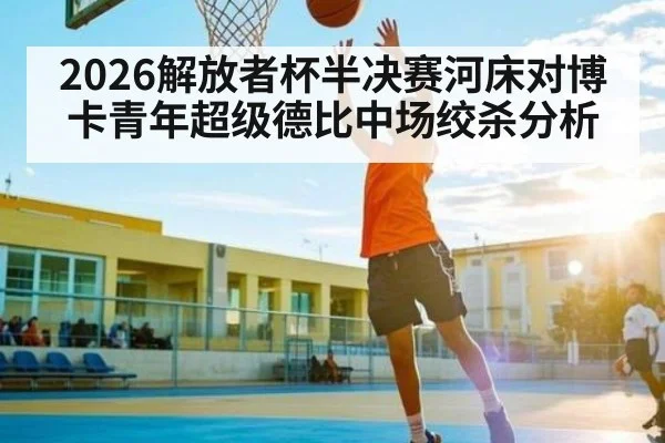 2026解放者杯半决赛河床对博卡青年超级德比中场绞杀分析