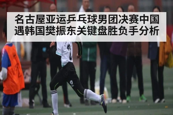 名古屋亚运乒乓球男团决赛中国遇韩国樊振东关键盘胜负手分析