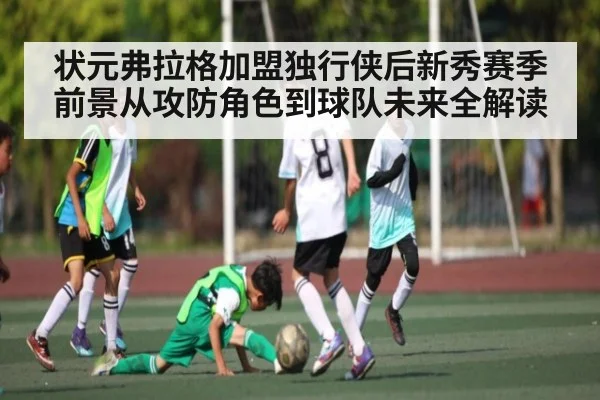 状元弗拉格加盟独行侠后新秀赛季前景从攻防角色到球队未来全解读