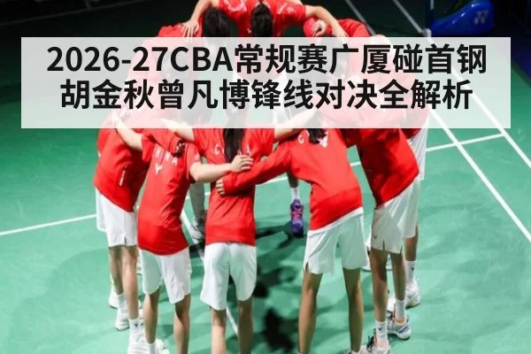 2026-27CBA常规赛广厦碰首钢 胡金秋曾凡博锋线对决全解析