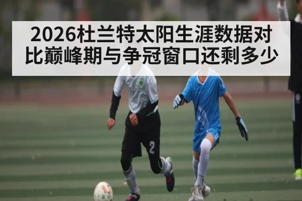 2026杜兰特太阳生涯数据对比巅峰期与争冠窗口还剩多少