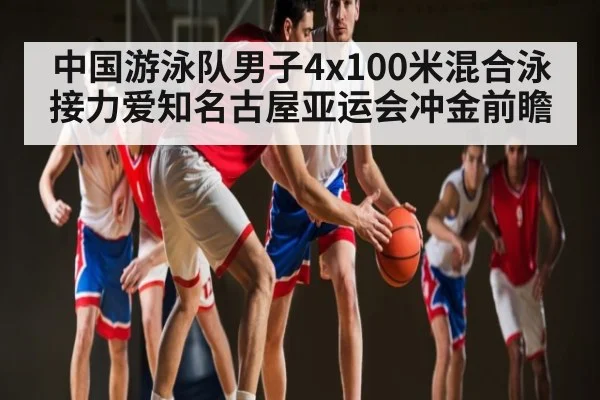 中国游泳队男子4x100米混合泳接力爱知名古屋亚运会冲金前瞻