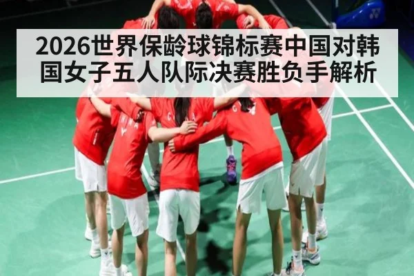 2026世界保龄球锦标赛中国对韩国女子五人队际决赛胜负手解析