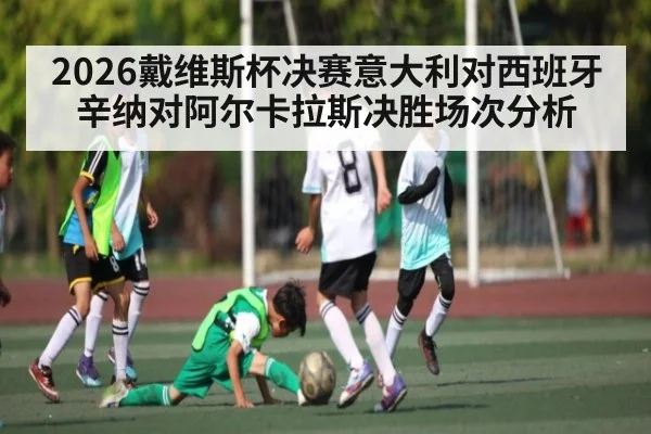 2026戴维斯杯决赛意大利对西班牙辛纳对阿尔卡拉斯决胜场次分析