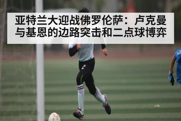 亚特兰大迎战佛罗伦萨:卢克曼与基恩的边路突击和二点球博弈 - WELLBET